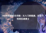 DNF时装搭配全攻略：从入门到精通，打造个性阿拉德勇士