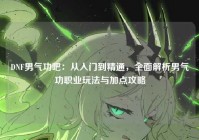 DNF男气功吧：从入门到精通，全面解析男气功职业玩法与加点攻略