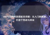 DNF气功师时装搭配全攻略：从入门到精通，打造个性战斗风采
