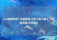 DNF是啥游戏？深度解析《地下城与勇士》的独特魅力与玩法