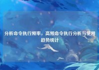 分析命令执行频率，高频命令执行分析与使用趋势统计