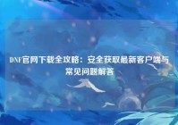 DNF官网下载全攻略：安全获取最新客户端与常见问题解答