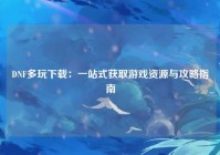 DNF多玩下载：一站式获取游戏资源与攻略指南