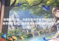 魔兽时空之轮，在虚拟史诗中重塑时间哲学，魔兽时空之轮，虚拟史诗中的时间棱镜与哲学重构