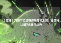 《原神》万圣节惊魂夜皮肤即将上线，提瓦特大陆迎来神秘庆典