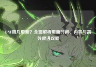DNF周几更新？全面解析更新时间、内容与高效跟进攻略