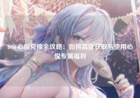 DNF心悦兑换全攻略：如何高效获取与使用心悦专属福利