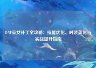 DNF巫女补丁全攻略：技能优化、时装美化与实战提升指南