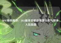 DNF角色推荐：2024版本全职业强度分析与新手入坑指南