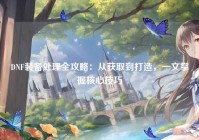 DNF装备处理全攻略：从获取到打造，一文掌握核心技巧