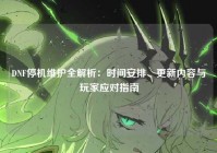 DNF停机维护全解析：时间安排、更新内容与玩家应对指南