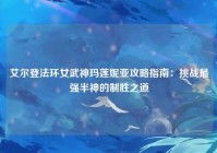 艾尔登法环女武神玛莲妮亚攻略指南：挑战最强半神的制胜之道