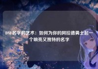 DNF名字的艺术：如何为你的阿拉德勇士起一个响亮又独特的名字