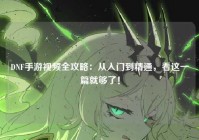 DNF手游视频全攻略：从入门到精通，看这一篇就够了！