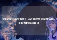 DNF尼尔巴斯全解析：从背景故事到实战运用，圣职者的核心抉择