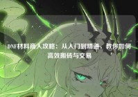 DNF材料商人攻略：从入门到精通，教你如何高效搬砖与交易