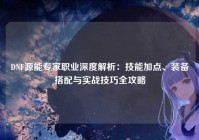 DNF源能专家职业深度解析：技能加点、装备搭配与实战技巧全攻略
