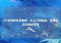 DNF变身职业全解析：从入门到精通，掌握形态切换的艺术