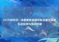 DNF万剑归宗：深度解析剑魂终极觉醒技能的实战应用与加点攻略