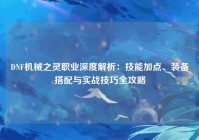 DNF机械之灵职业深度解析：技能加点、装备搭配与实战技巧全攻略