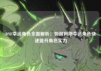 DNF幸运角色全面解析：如何利用幸运角色快速提升角色实力