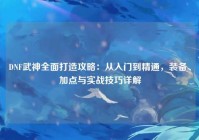 DNF武神全面打造攻略：从入门到精通，装备、加点与实战技巧详解