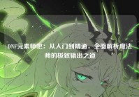 DNF元素师吧：从入门到精通，全面解析魔法师的极致输出之道