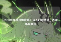 DNF80级快速升级攻略：从入门到精通，告别练级烦恼