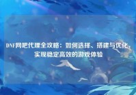 DNF网吧代理全攻略：如何选择、搭建与优化，实现稳定高效的游戏体验