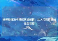 法师最强法术搭配实战解析：从入门到精通的完全攻略