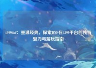 4399dnf：重温经典，探索DNF在4399平台的独特魅力与游玩指南