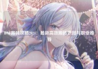 DNF搬砖攻略2024：最新高效搬砖地图与职业推荐