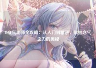 DNF气功师全攻略：从入门到精通，掌握念气之力的奥秘
