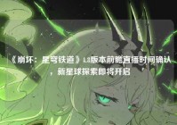 《崩坏：星穹铁道》4.8版本前瞻直播时间确认，新星球探索即将开启