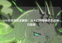 DNF白手连招全解析：从入门到精通的实战技巧指南