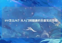 DNF怎么PK？从入门到精通的全面实战指南