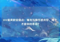 DNF最爽职业盘点：爆发与操作感并存，哪个才是你的本命？