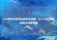 DNF弹药专家武器选择全攻略：从入门到精通的核心装备指南