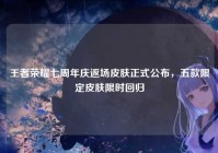 王者荣耀七周年庆返场皮肤正式公布，五款限定皮肤限时回归