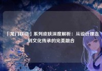 「龙门联动」系列皮肤深度解析:从设计理念到文化传承的完美融合