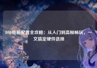 DNF电脑配置全攻略：从入门到高帧畅玩，一文搞定硬件选择