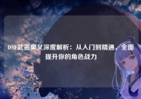 DNF武器奥义深度解析：从入门到精通，全面提升你的角色战力