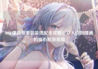 DNF弹药专家装备搭配全攻略：从入门到精通的核心配装指南