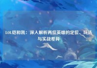 LOL铠和凯：深入解析两位英雄的定位、玩法与实战差异