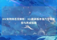 DNF宠物排名全解析：2024最新版本强力宠物推荐与养成指南