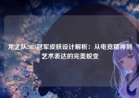 龙之队2024冠军皮肤设计解析：从电竞精神到艺术表达的完美蜕变