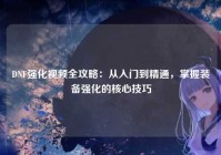 DNF强化视频全攻略：从入门到精通，掌握装备强化的核心技巧