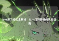 DNF练习模式全解析：从入门到精通的实战指南