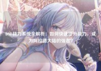 DNF战力系统全解析：如何快速提升战力，成为阿拉德大陆的强者？