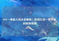 DNF一拳超人玩法全解析：如何打造一拳秒杀的极致快感
